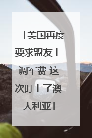 美国再度要求盟友上调军费 这次盯上了澳大利亚