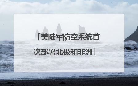 美陆军防空系统首次部署北极和非洲