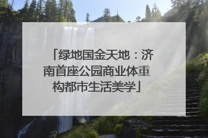 绿地国金天地：济南首座公园商业体重构都市生活美学