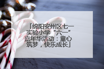 绵阳安州区七一实验小学“六一”嘉年华活动：童心筑梦，快乐成长