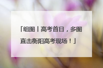 组图丨高考首日，多图直击衡阳高考现场！
