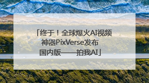 终于！全球爆火AI视频神器PixVerse发布国内版——拍我AI