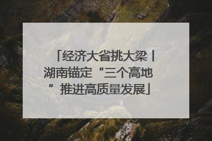 经济大省挑大梁丨湖南锚定“三个高地”推进高质量发展