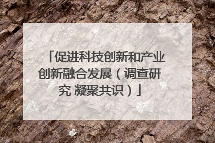 促进科技创新和产业创新融合发展（调查研究 凝聚共识）
