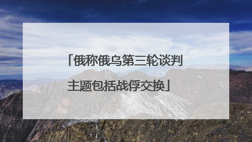 俄称俄乌第三轮谈判主题包括战俘交换