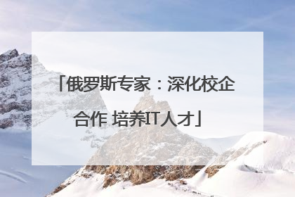 俄罗斯专家：深化校企合作 培养IT人才