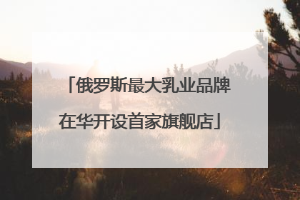 俄罗斯最大乳业品牌在华开设首家旗舰店