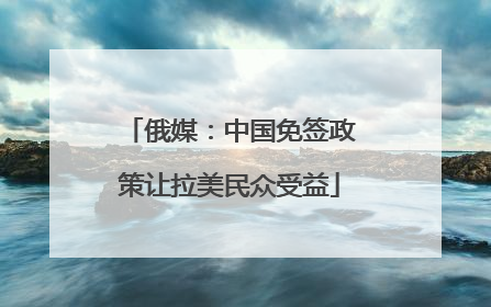 俄媒：中国免签政策让拉美民众受益