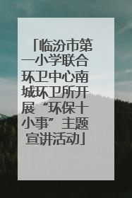临汾市第一小学联合环卫中心南城环卫所开展“环保十小事”主题宣讲活动