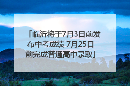 临沂将于7月3日前发布中考成绩 7月25日前完成普通高中录取