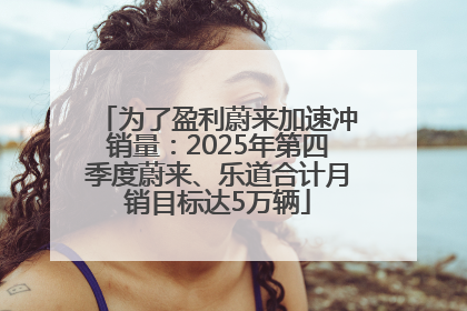 为了盈利蔚来加速冲销量：2025年第四季度蔚来、乐道合计月销目标达5万辆