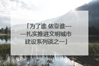 为了谁 依靠谁——扎实推进文明城市建设系列谈之一