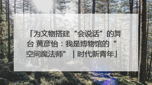 为文物搭建“会说话”的舞台 黄彦怡：我是博物馆的“空间魔法师”｜时代新青年