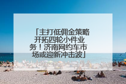 主打低佣金策略 开拓四轮小件业务！济南网约车市场或迎新冲击波