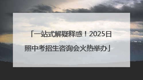 一站式解疑释惑！2025日照中考招生咨询会火热举办