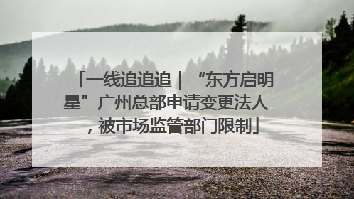 一线追追追｜“东方启明星”广州总部申请变更法人，被市场监管部门限制