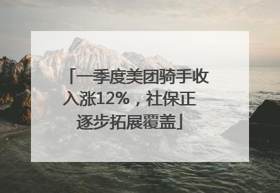 一季度美团骑手收入涨12%，社保正逐步拓展覆盖