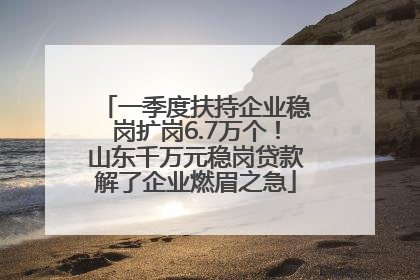 一季度扶持企业稳岗扩岗6.7万个！山东千万元稳岗贷款解了企业燃眉之急