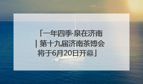 一年四季·泉在济南｜第十九届济南茶博会将于6月20日开幕