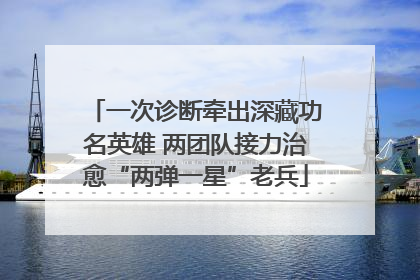 一次诊断牵出深藏功名英雄 两团队接力治愈“两弹一星”老兵