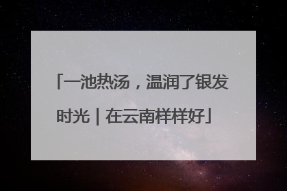 一池热汤，温润了银发时光｜在云南样样好