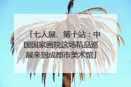 七人展、第十站：中国国家画院这场精品巡展来到成都市美术馆