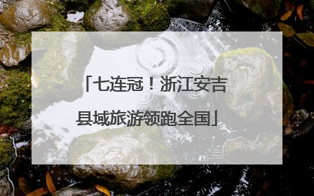 七连冠！浙江安吉县域旅游领跑全国