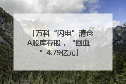 万科“闪电”清仓A股库存股，“回血”4.79亿元