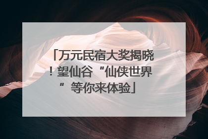 万元民宿大奖揭晓！望仙谷“仙侠世界”等你来体验