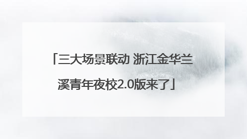 三大场景联动 浙江金华兰溪青年夜校2.0版来了