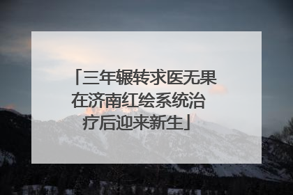 三年辗转求医无果 在济南红绘系统治疗后迎来新生