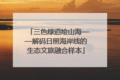 三色绿道绘山海——解码日照海岸线的生态文旅融合样本