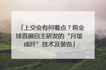 上交会有何看点？将全球首展自主研发的“月壤成纤”技术及装备