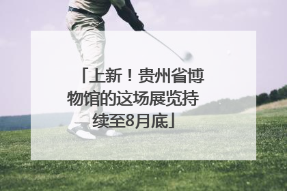 上新！贵州省博物馆的这场展览持续至8月底