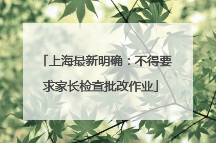 上海最新明确：不得要求家长检查批改作业