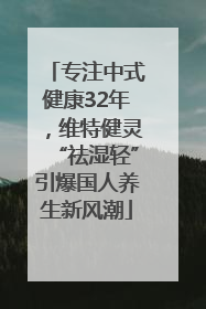 专注中式健康32年，维特健灵“祛湿轻”引爆国人养生新风潮