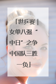 世乒赛｜女单八强“中日”之争中国队三胜一负