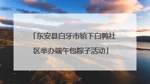 东安县白牙市镇下白鸭社区举办端午包粽子活动