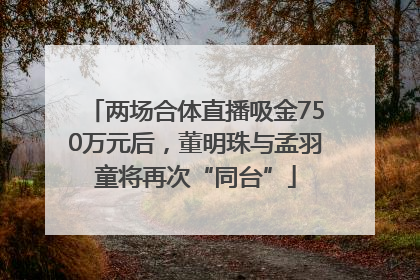 两场合体直播吸金750万元后，董明珠与孟羽童将再次“同台”