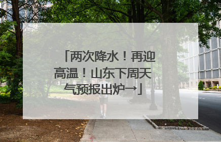 两次降水！再迎高温！山东下周天气预报出炉→
