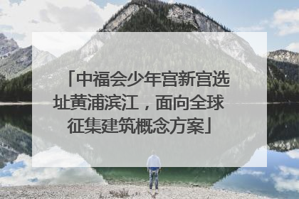中福会少年宫新宫选址黄浦滨江，面向全球征集建筑概念方案