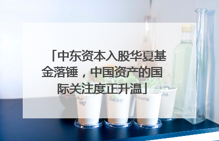 中东资本入股华夏基金落锤，中国资产的国际关注度正升温