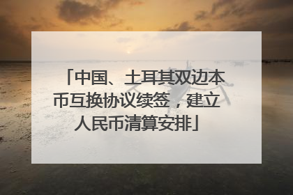 中国、土耳其双边本币互换协议续签，建立人民币清算安排