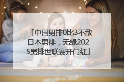 中国男排0比3不敌日本男排，无缘2025男排世联赛开门红