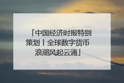 中国经济时报特别策划丨全球数字货币浪潮风起云涌