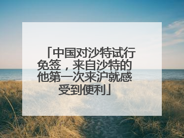 中国对沙特试行免签，来自沙特的他第一次来沪就感受到便利