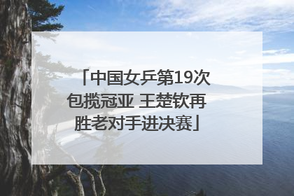 中国女乒第19次包揽冠亚 王楚钦再胜老对手进决赛