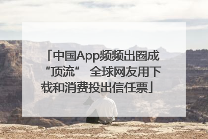 中国App频频出圈成“顶流” 全球网友用下载和消费投出信任票
