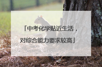 中考化学贴近生活，对综合能力要求较高