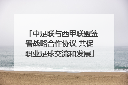 中足联与西甲联盟签署战略合作协议 共促职业足球交流和发展